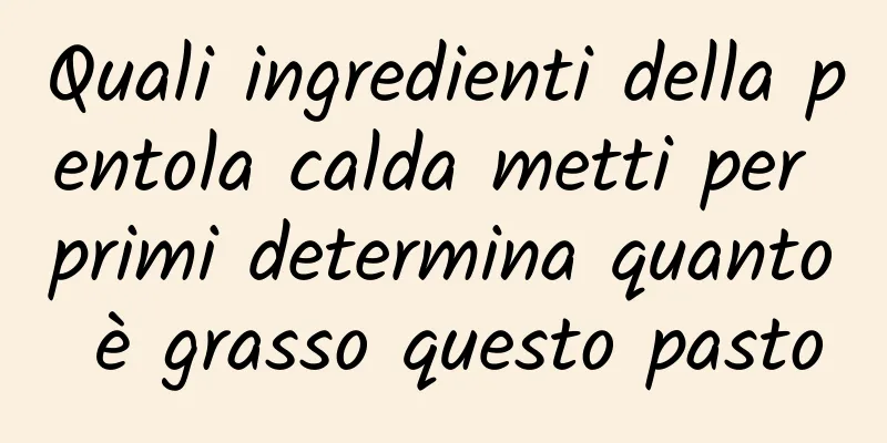 Quali ingredienti della pentola calda metti per primi determina quanto è grasso questo pasto