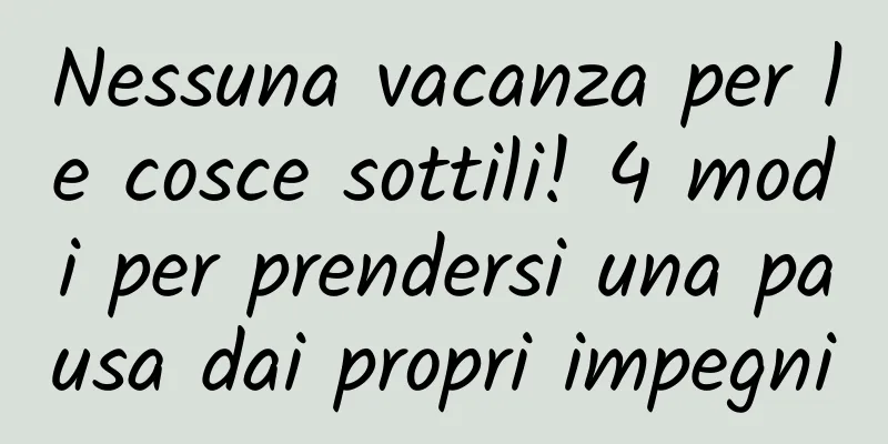 Nessuna vacanza per le cosce sottili! 4 modi per prendersi una pausa dai propri impegni