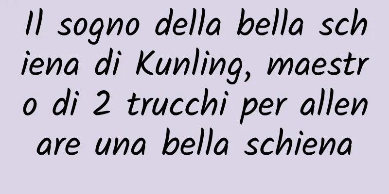 Il sogno della bella schiena di Kunling, maestro di 2 trucchi per allenare una bella schiena