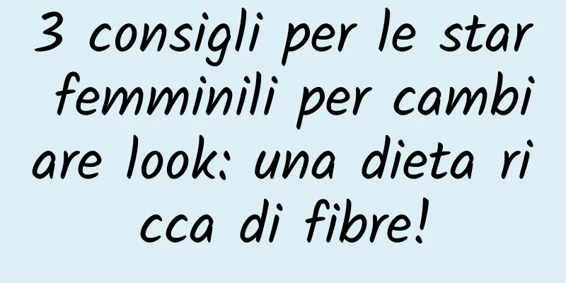 3 consigli per le star femminili per cambiare look: una dieta ricca di fibre!