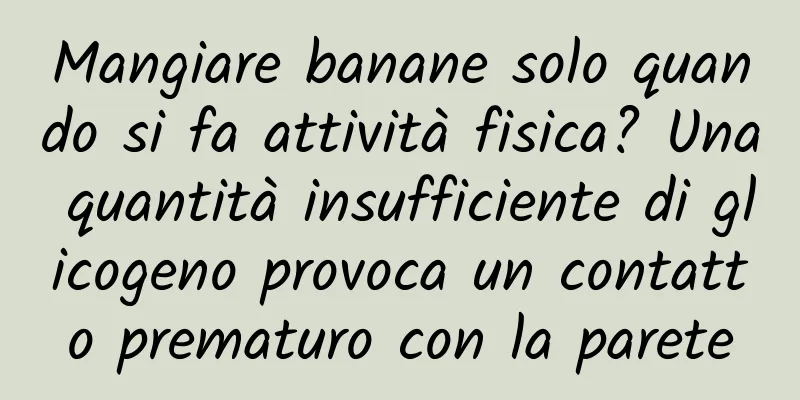 Mangiare banane solo quando si fa attività fisica? Una quantità insufficiente di glicogeno provoca un contatto prematuro con la parete