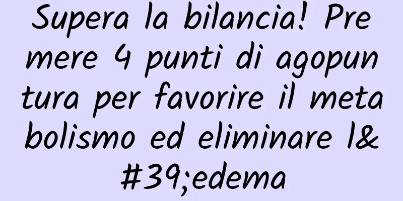 Supera la bilancia! Premere 4 punti di agopuntura per favorire il metabolismo ed eliminare l'edema