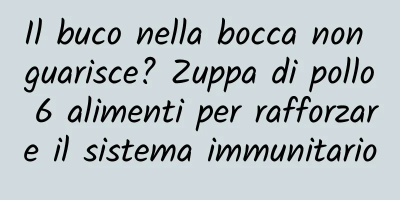 Il buco nella bocca non guarisce? Zuppa di pollo 6 alimenti per rafforzare il sistema immunitario