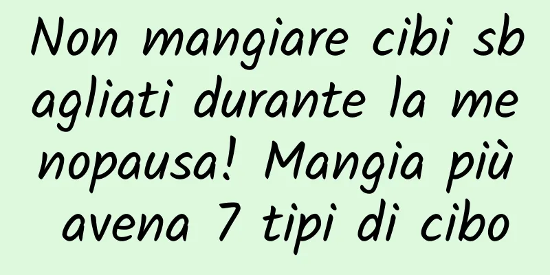 Non mangiare cibi sbagliati durante la menopausa! Mangia più avena 7 tipi di cibo