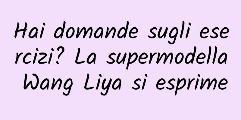 Hai domande sugli esercizi? La supermodella Wang Liya si esprime