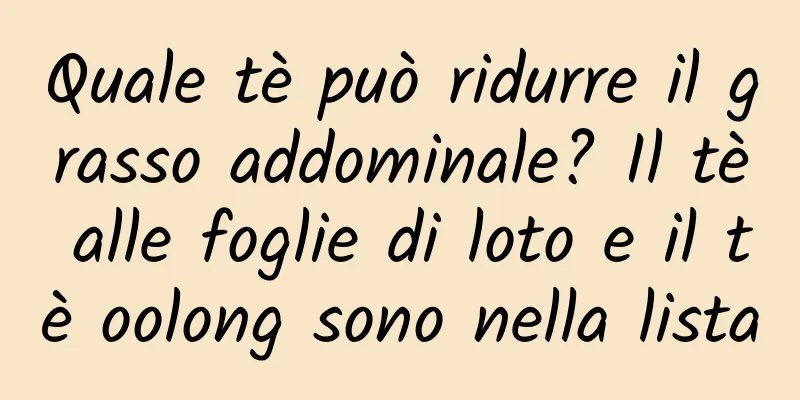 Quale tè può ridurre il grasso addominale? Il tè alle foglie di loto e il tè oolong sono nella lista