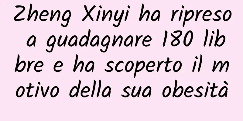 Zheng Xinyi ha ripreso a guadagnare 180 libbre e ha scoperto il motivo della sua obesità