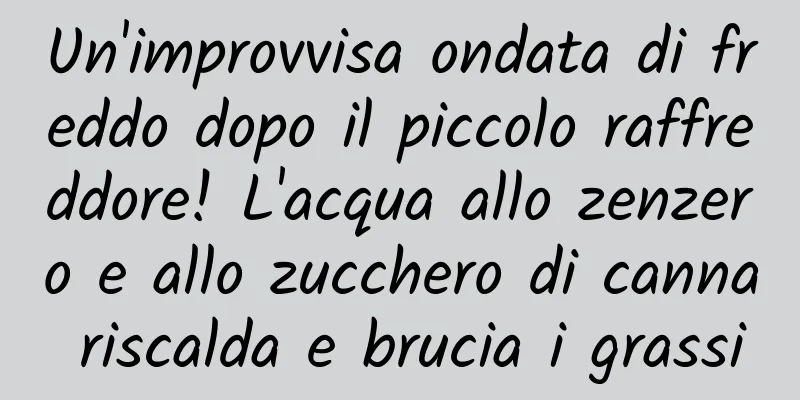 Un'improvvisa ondata di freddo dopo il piccolo raffreddore! L'acqua allo zenzero e allo zucchero di canna riscalda e brucia i grassi