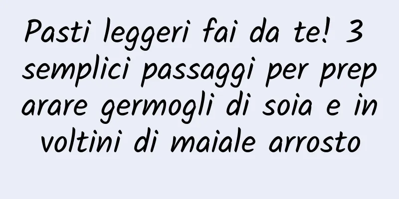 Pasti leggeri fai da te! 3 semplici passaggi per preparare germogli di soia e involtini di maiale arrosto