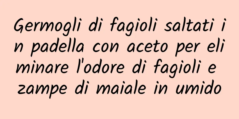 Germogli di fagioli saltati in padella con aceto per eliminare l'odore di fagioli e zampe di maiale in umido