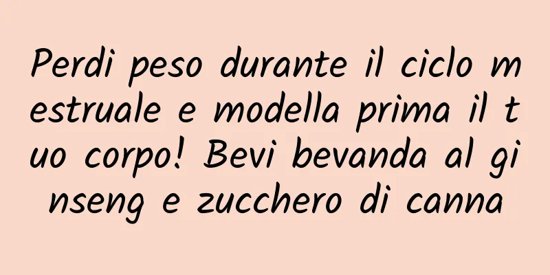 Perdi peso durante il ciclo mestruale e modella prima il tuo corpo! Bevi bevanda al ginseng e zucchero di canna