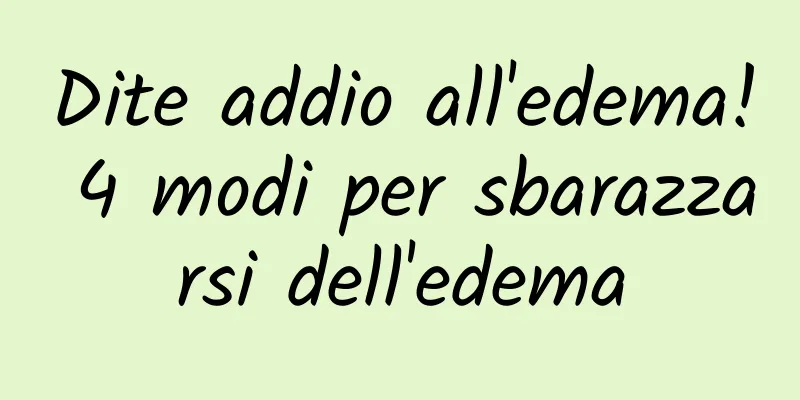 Dite addio all'edema! 4 modi per sbarazzarsi dell'edema