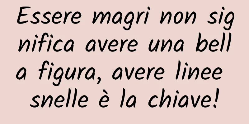 Essere magri non significa avere una bella figura, avere linee snelle è la chiave!