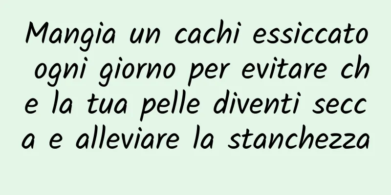 Mangia un cachi essiccato ogni giorno per evitare che la tua pelle diventi secca e alleviare la stanchezza