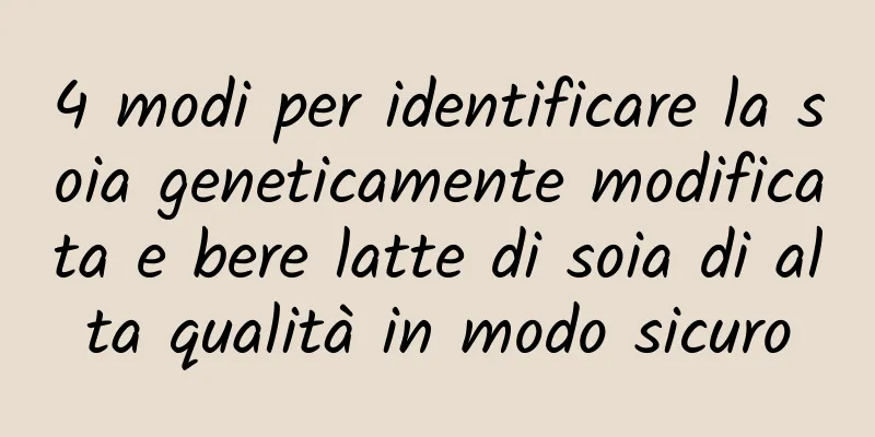 4 modi per identificare la soia geneticamente modificata e bere latte di soia di alta qualità in modo sicuro