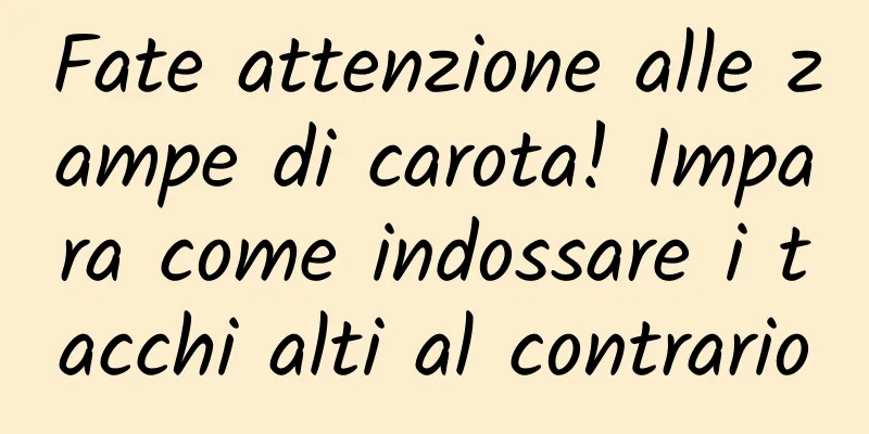 Fate attenzione alle zampe di carota! Impara come indossare i tacchi alti al contrario