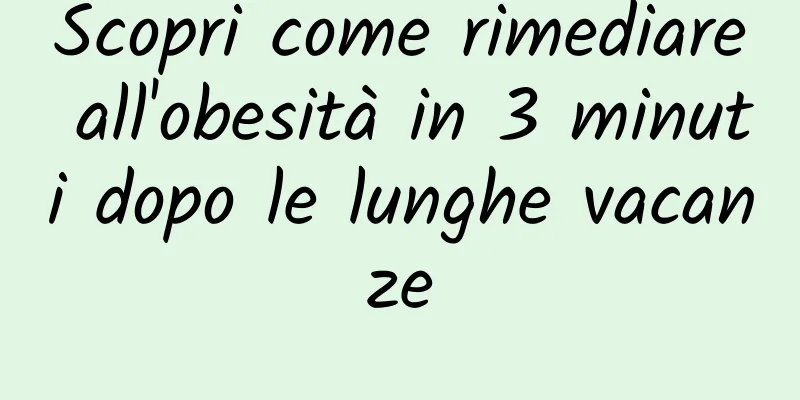 Scopri come rimediare all'obesità in 3 minuti dopo le lunghe vacanze