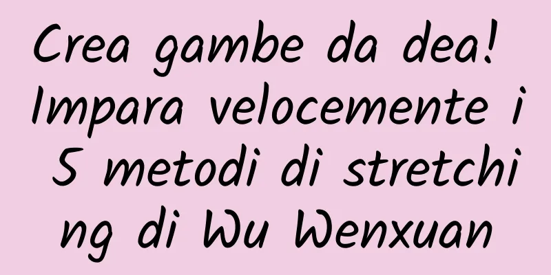 Crea gambe da dea! Impara velocemente i 5 metodi di stretching di Wu Wenxuan