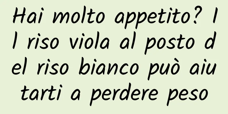 Hai molto appetito? Il riso viola al posto del riso bianco può aiutarti a perdere peso