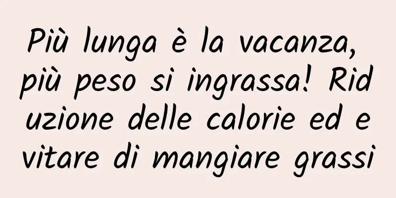 Più lunga è la vacanza, più peso si ingrassa! Riduzione delle calorie ed evitare di mangiare grassi