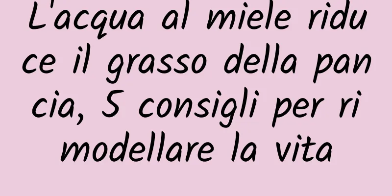 L'acqua al miele riduce il grasso della pancia, 5 consigli per rimodellare la vita