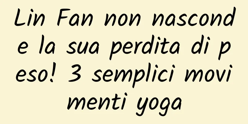 Lin Fan non nasconde la sua perdita di peso! 3 semplici movimenti yoga