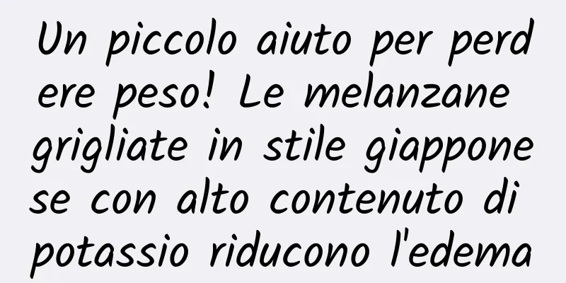 Un piccolo aiuto per perdere peso! Le melanzane grigliate in stile giapponese con alto contenuto di potassio riducono l'edema