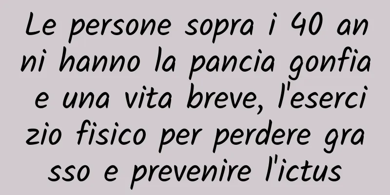 Le persone sopra i 40 anni hanno la pancia gonfia e una vita breve, l'esercizio fisico per perdere grasso e prevenire l'ictus