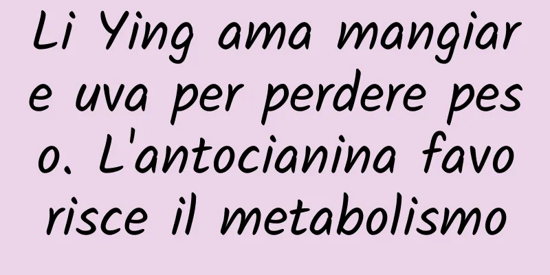 Li Ying ama mangiare uva per perdere peso. L'antocianina favorisce il metabolismo