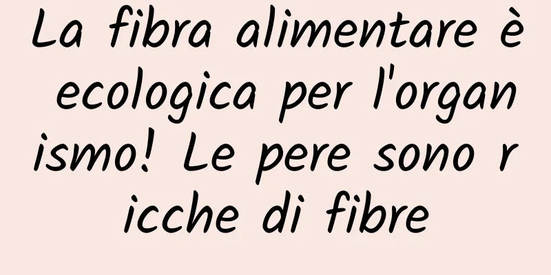La fibra alimentare è ecologica per l'organismo! Le pere sono ricche di fibre