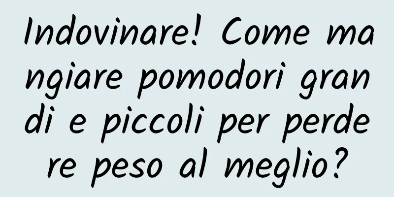 Indovinare! Come mangiare pomodori grandi e piccoli per perdere peso al meglio?