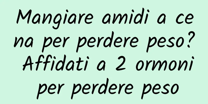 Mangiare amidi a cena per perdere peso? Affidati a 2 ormoni per perdere peso