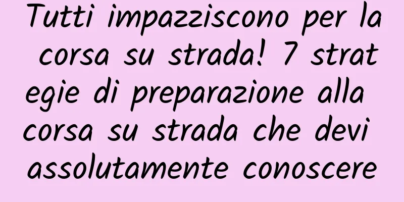 Tutti impazziscono per la corsa su strada! 7 strategie di preparazione alla corsa su strada che devi assolutamente conoscere