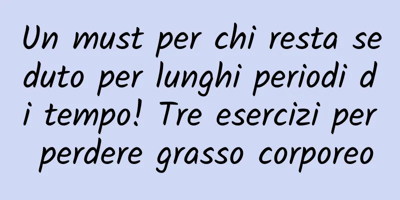 Un must per chi resta seduto per lunghi periodi di tempo! Tre esercizi per perdere grasso corporeo