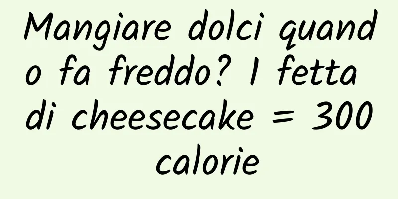 Mangiare dolci quando fa freddo? 1 fetta di cheesecake = 300 calorie