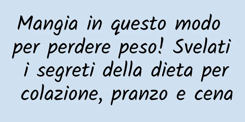 Mangia in questo modo per perdere peso! Svelati i segreti della dieta per colazione, pranzo e cena