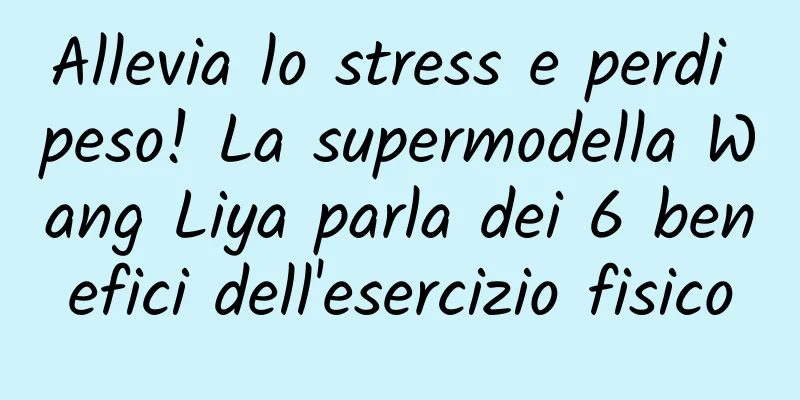 Allevia lo stress e perdi peso! La supermodella Wang Liya parla dei 6 benefici dell'esercizio fisico