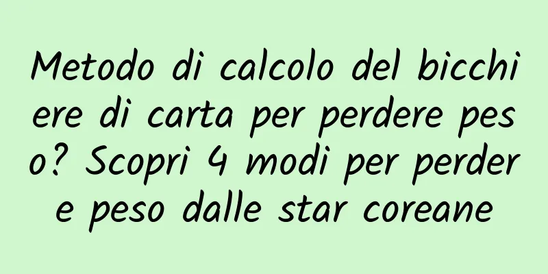 Metodo di calcolo del bicchiere di carta per perdere peso? Scopri 4 modi per perdere peso dalle star coreane