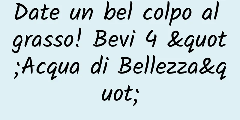 Date un bel colpo al grasso! Bevi 4 "Acqua di Bellezza"