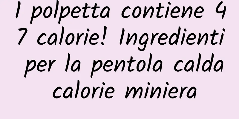1 polpetta contiene 47 calorie! Ingredienti per la pentola calda calorie miniera