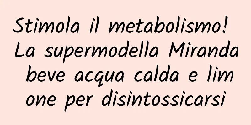 Stimola il metabolismo! La supermodella Miranda beve acqua calda e limone per disintossicarsi