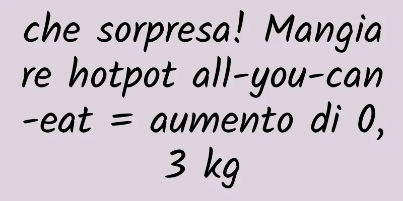 che sorpresa! Mangiare hotpot all-you-can-eat = aumento di 0,3 kg