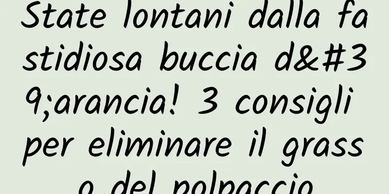 State lontani dalla fastidiosa buccia d'arancia! 3 consigli per eliminare il grasso del polpaccio