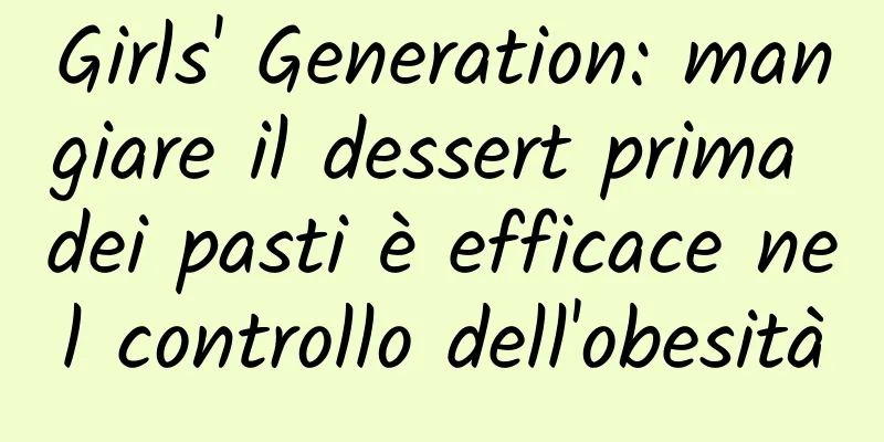 Girls' Generation: mangiare il dessert prima dei pasti è efficace nel controllo dell'obesità