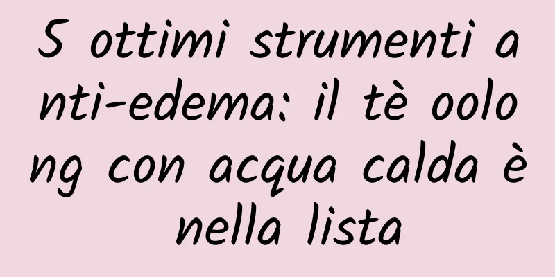 5 ottimi strumenti anti-edema: il tè oolong con acqua calda è nella lista
