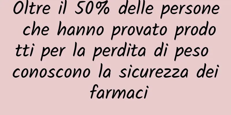 Oltre il 50% delle persone che hanno provato prodotti per la perdita di peso conoscono la sicurezza dei farmaci