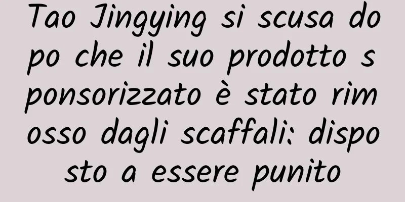 Tao Jingying si scusa dopo che il suo prodotto sponsorizzato è stato rimosso dagli scaffali: disposto a essere punito