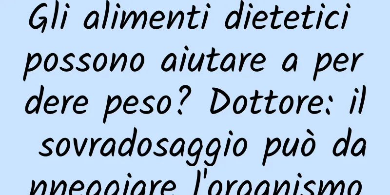 Gli alimenti dietetici possono aiutare a perdere peso? Dottore: il sovradosaggio può danneggiare l'organismo