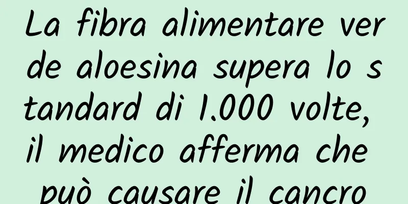 La fibra alimentare verde aloesina supera lo standard di 1.000 volte, il medico afferma che può causare il cancro
