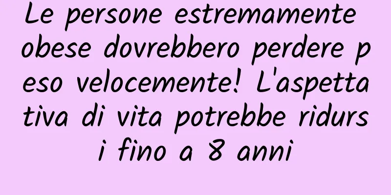 Le persone estremamente obese dovrebbero perdere peso velocemente! L'aspettativa di vita potrebbe ridursi fino a 8 anni